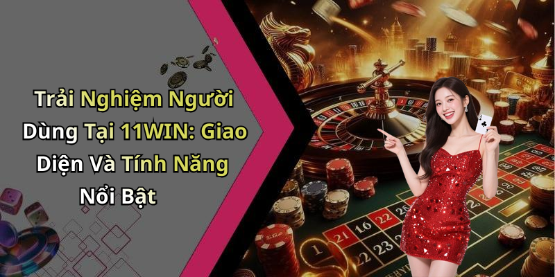 Trải Nghiệm Người Dùng Tại 11WIN: Giao Diện Và Tính Năng Nổi Bật