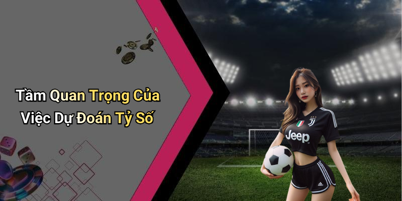 Tầm Quan Trọng Của Việc Dự Đoán Tỷ Số
