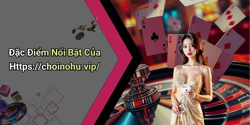 Đặc Điểm Nổi Bật Của Https://choinohu.vip/