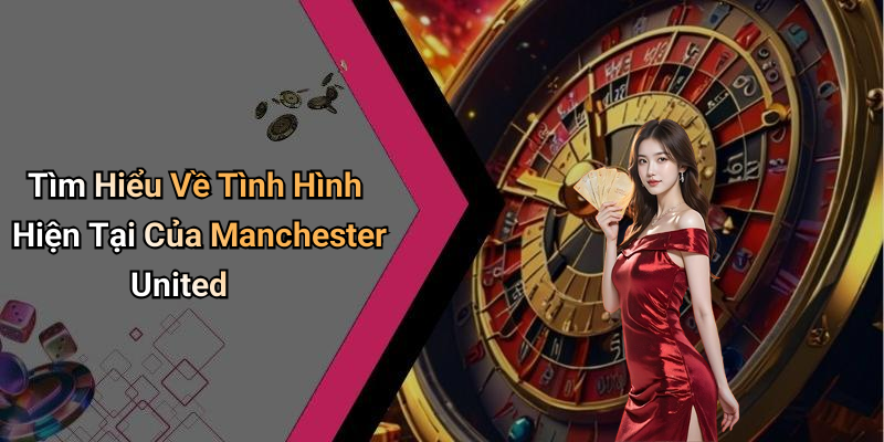 Tìm Hiểu Về Tình Hình Hiện Tại Của Manchester United