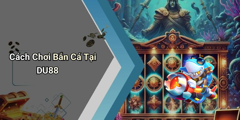 Cách Chơi Bắn Cá Tại DU88
