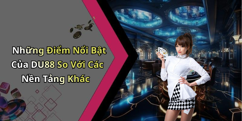 Những Điểm Nổi Bật Của DU88 So Với Các Nền Tảng Khác