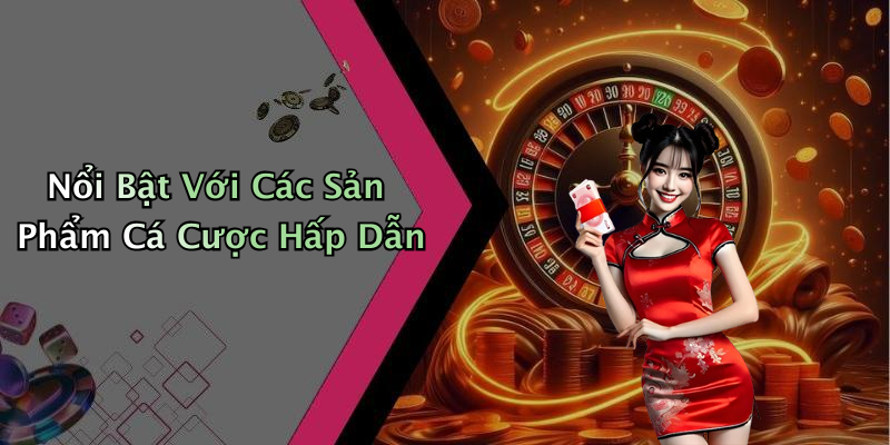 Nổi Bật Với Các Sản Phẩm Cá Cược Hấp Dẫn