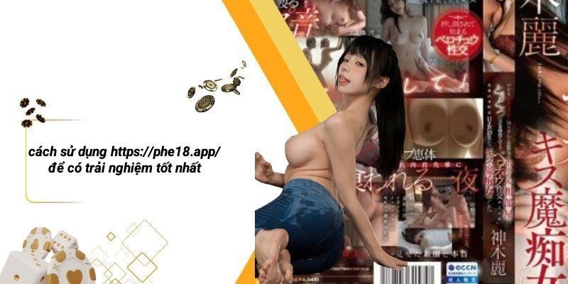 Cách Sử Dụng Https://phe18.app/ Để Có Trải Nghiệm Tốt Nhất