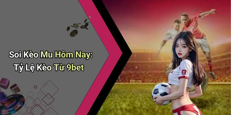 Soi Kèo Mu Hôm Nay: Tỷ Lệ Kèo Từ 9bet