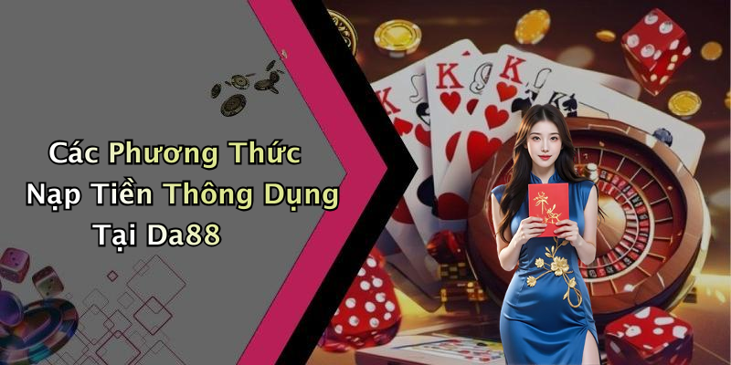 Các Phương Thức Nạp Tiền Thông Dụng Tại Da88