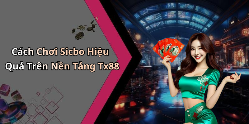 Cách Chơi Sicbo Hiệu Quả Trên Nền Tảng Tx88
