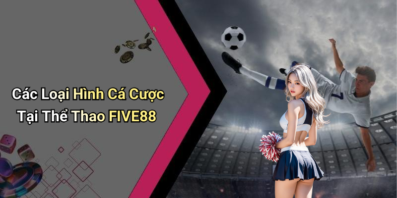 Các Loại Hình Cá Cược Tại Thể Thao FIVE88