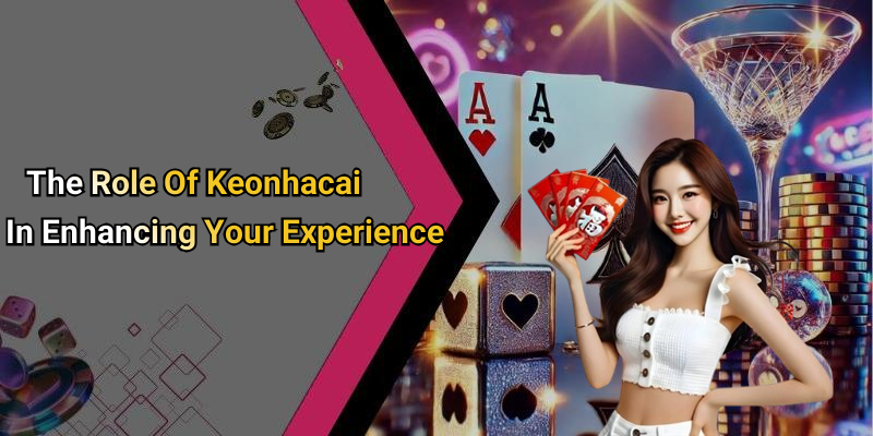 The Role Of Keonhacai In Enhancing Your Experience