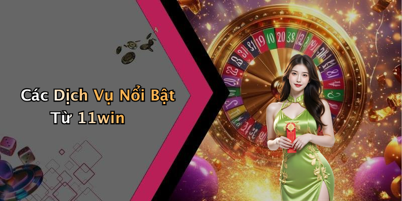 Các Dịch Vụ Nổi Bật Từ 11win