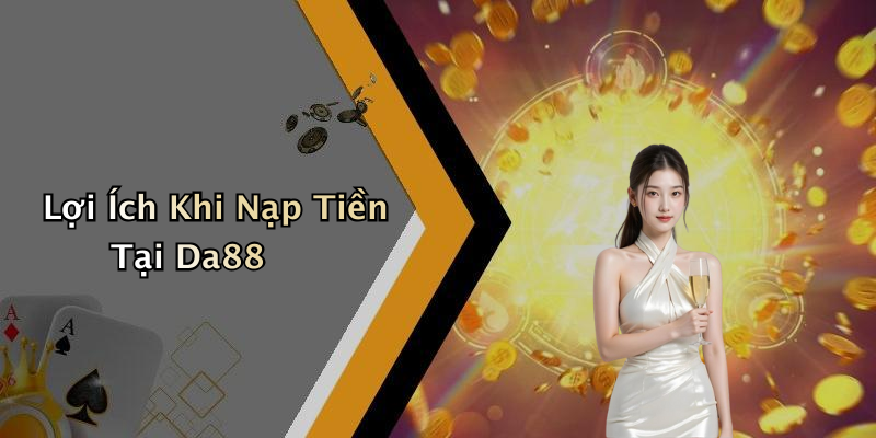 Lợi Ích Khi Nạp Tiền Tại Da88