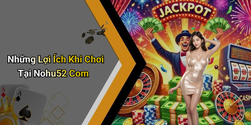 Những Lợi Ích Khi Chơi Tại Nohu52 Com