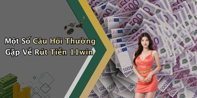 Một Số Câu Hỏi Thường Gặp Về Rút Tiền 11win