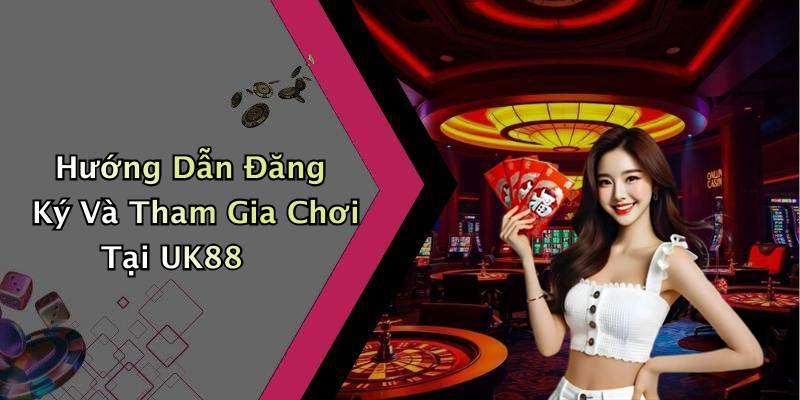 Hướng Dẫn Đăng Ký Và Tham Gia Chơi Tại UK88